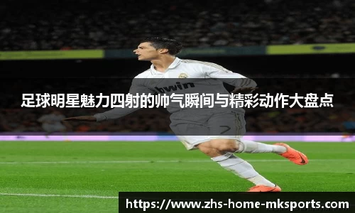 足球明星魅力四射的帅气瞬间与精彩动作大盘点