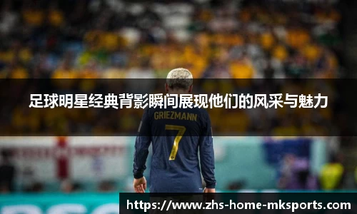 足球明星经典背影瞬间展现他们的风采与魅力